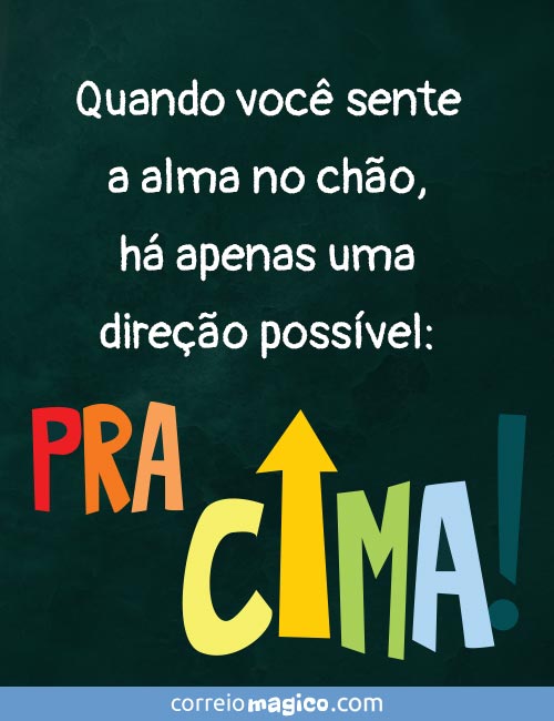 Quando voc sente a alma no cho, h apenas uma direo possvel: 
PARA CIMA!