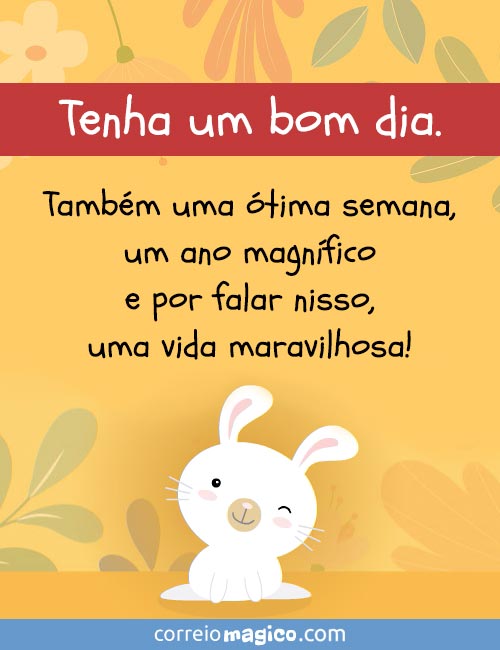 Tenha um bom dia.
Tambm uma tima semana,
um ano magnfico e por falar nisso,
uma vida maravilhosa! 