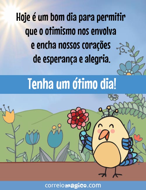 Hoje  um bom dia para permitir que o otimismo nos envolva e encha nossos coraes de esperana e alegria. 
Tenha um timo dia!