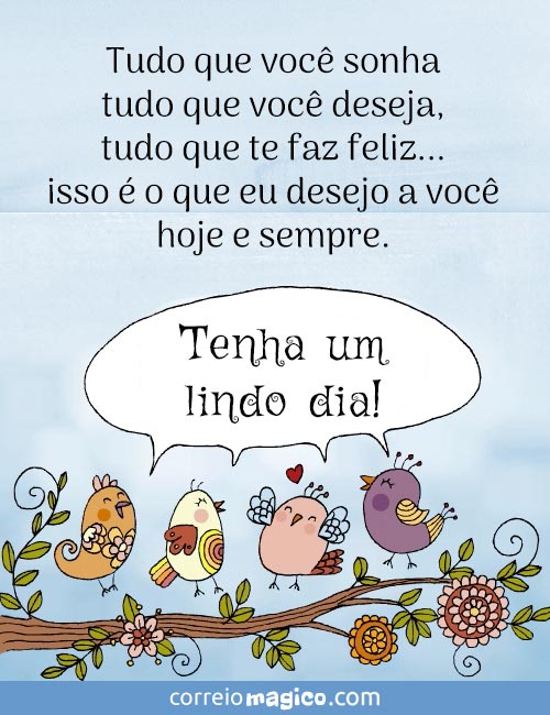 Tudo que voc sonha
tudo que voc deseja,
tudo que te faz feliz...
isso  o que eu desejo a voc
hoje e sempre.
Tenha um lindo dia!