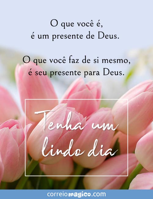 O que voc ,  um presente de Deus. 
O que voc faz de si mesmo,  seu presente para Deus. 
Tenha um lindo dia