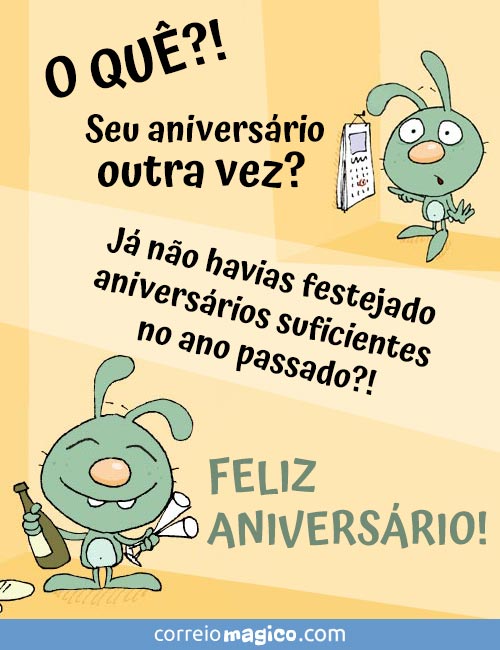 O QU?! 
Seu aniversrio outra vez? 
J no havias festejado aniversrios suficientes no ano passado?! 
FELIZ ANIVERSRIO