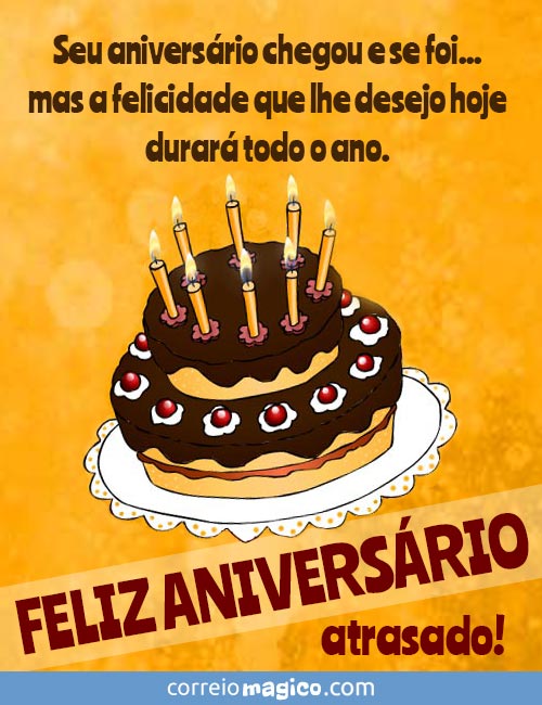 Seu aniversrio chegou e se foi... mas a felicidade que lhe desejo hoje durar todo o ano. 
FELIZ ANIVERSRIO atrasado!