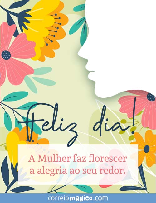 Feliz dia! 
A Mulher faz florescer a alegria ao seu redor.