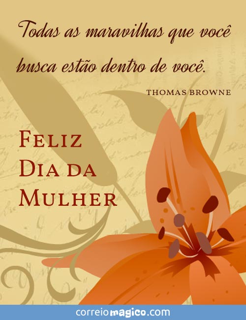 Todas as maravilhas que voc busca esto dentro de voc. 
(Thomas Browne)       
Feliz Dia da Mulher