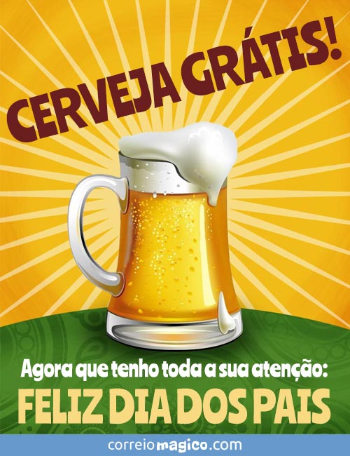 CERVEJA GRTIS! 
Agora que tenho toda a sua ateno: 
FELIZ DIA DOS PAIS