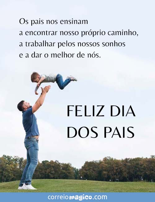 Os pais nos ensinam 
a encontrar nosso prprio caminho, 
a trabalhar pelos nossos sonhos 
e a dar o melhor de ns. 
Feliz Dia dos Pais