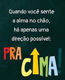 Quando voc sente a alma no cho, h apenas uma direo possvel: 
PARA CIMA!