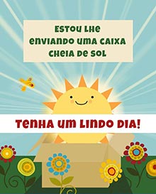 Estou lhe enviando uma caixa cheia de sol. 
Tenha um lindo dia!