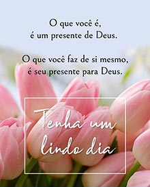 O que voc ,  um presente de Deus. 
O que voc faz de si mesmo,  seu presente para Deus. 
Tenha um lindo dia