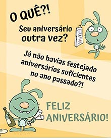 O QU?! 
Seu aniversrio outra vez? 
J no havias festejado aniversrios suficientes no ano passado?! 
FELIZ ANIVERSRIO