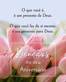 O que voc ,  um presente de Deus. 
O que voc faz de si mesmo,  seu presente para Deus. 
Bnos no seu aniversrio