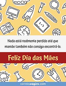 Nada est realmente perdido at que mame tambm no consiga encontr-lo. 
Feliz Dia das Mes