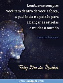 Voc tem dentro de voc a fora, a pacincia e a paixo para alcanar as estrelas e mudar o mundo.  (Harriet Tubman) 
Feliz Dia da Mulher 